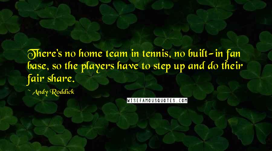 Andy Roddick Quotes: There's no home team in tennis, no built-in fan base, so the players have to step up and do their fair share.