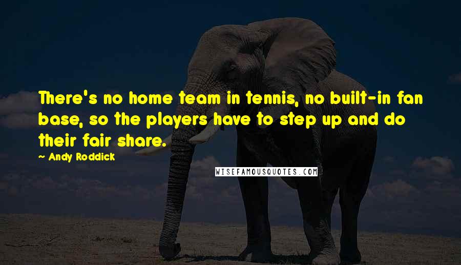 Andy Roddick Quotes: There's no home team in tennis, no built-in fan base, so the players have to step up and do their fair share.