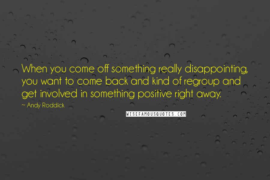 Andy Roddick Quotes: When you come off something really disappointing, you want to come back and kind of regroup and get involved in something positive right away.