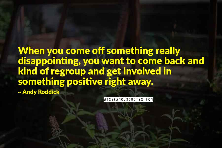 Andy Roddick Quotes: When you come off something really disappointing, you want to come back and kind of regroup and get involved in something positive right away.