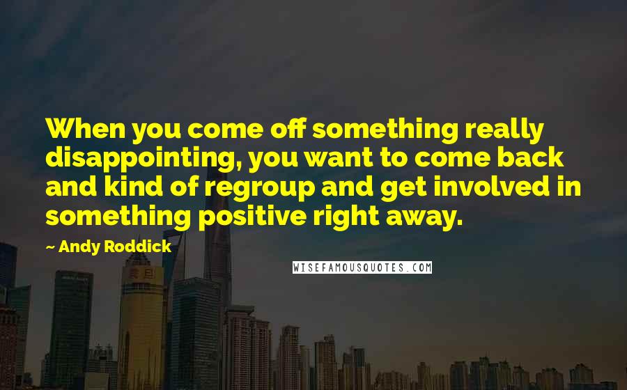 Andy Roddick Quotes: When you come off something really disappointing, you want to come back and kind of regroup and get involved in something positive right away.