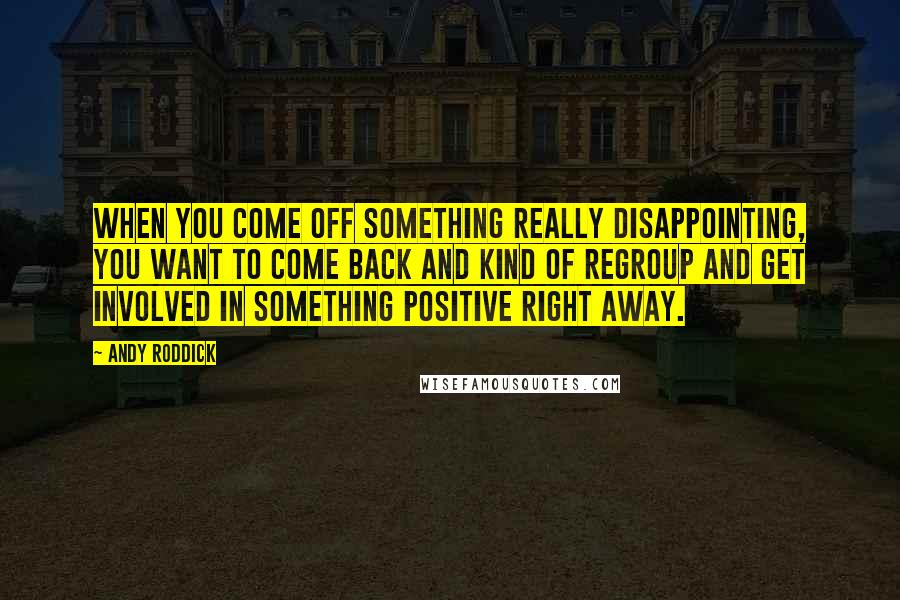 Andy Roddick Quotes: When you come off something really disappointing, you want to come back and kind of regroup and get involved in something positive right away.