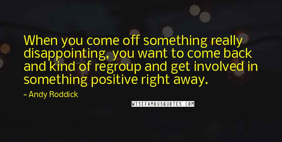 Andy Roddick Quotes: When you come off something really disappointing, you want to come back and kind of regroup and get involved in something positive right away.