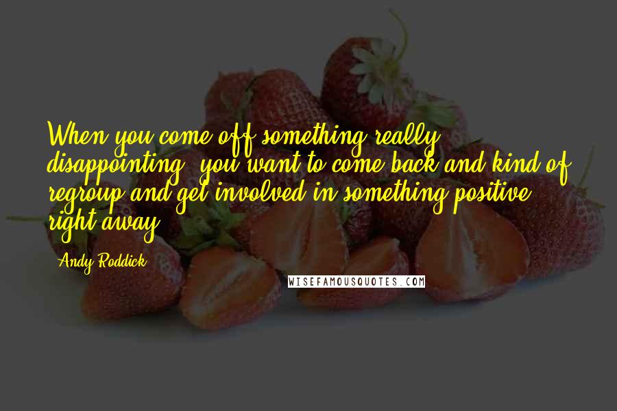 Andy Roddick Quotes: When you come off something really disappointing, you want to come back and kind of regroup and get involved in something positive right away.