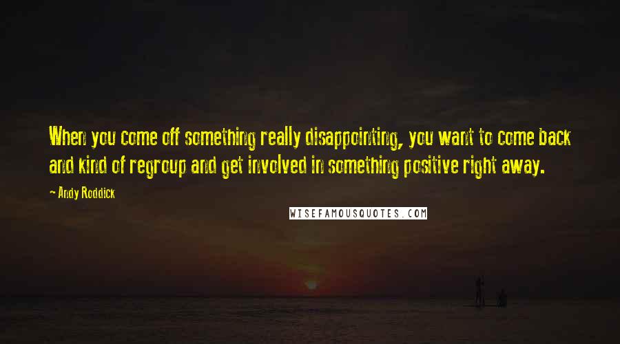 Andy Roddick Quotes: When you come off something really disappointing, you want to come back and kind of regroup and get involved in something positive right away.