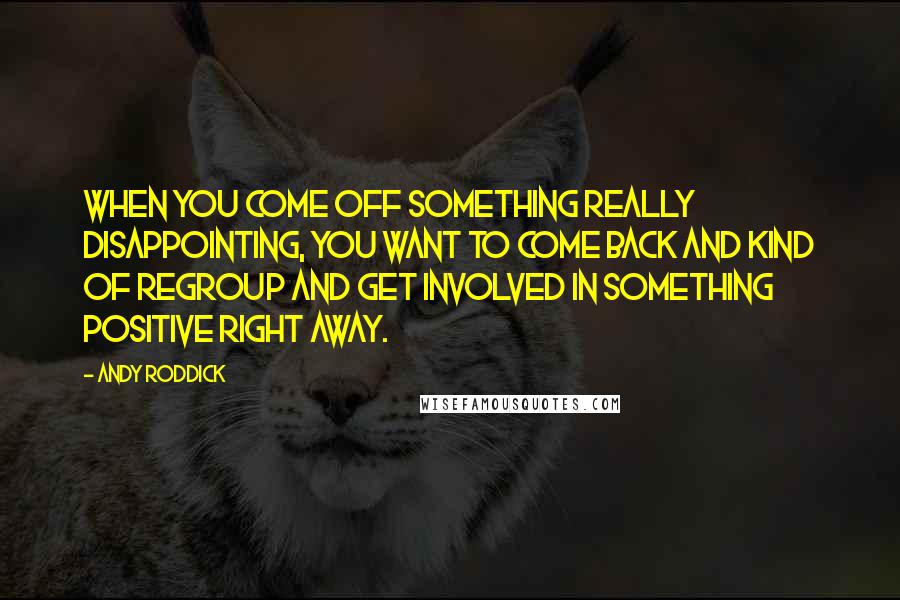 Andy Roddick Quotes: When you come off something really disappointing, you want to come back and kind of regroup and get involved in something positive right away.