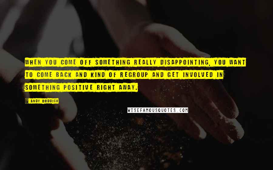 Andy Roddick Quotes: When you come off something really disappointing, you want to come back and kind of regroup and get involved in something positive right away.