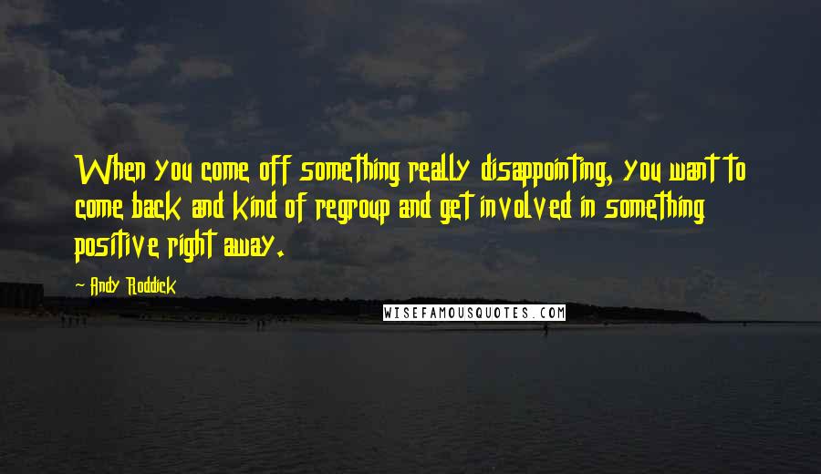 Andy Roddick Quotes: When you come off something really disappointing, you want to come back and kind of regroup and get involved in something positive right away.