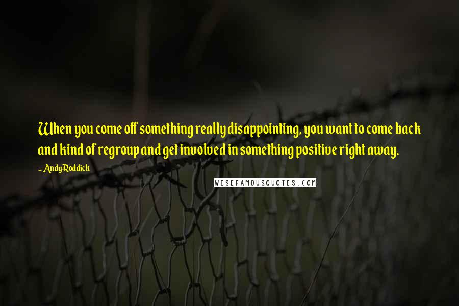 Andy Roddick Quotes: When you come off something really disappointing, you want to come back and kind of regroup and get involved in something positive right away.