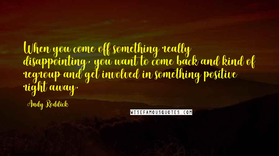 Andy Roddick Quotes: When you come off something really disappointing, you want to come back and kind of regroup and get involved in something positive right away.