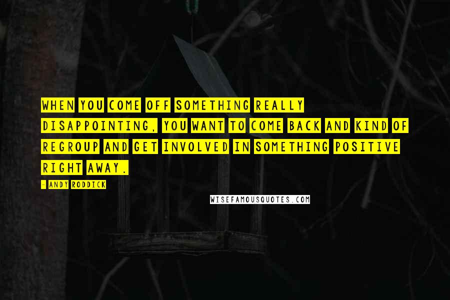 Andy Roddick Quotes: When you come off something really disappointing, you want to come back and kind of regroup and get involved in something positive right away.