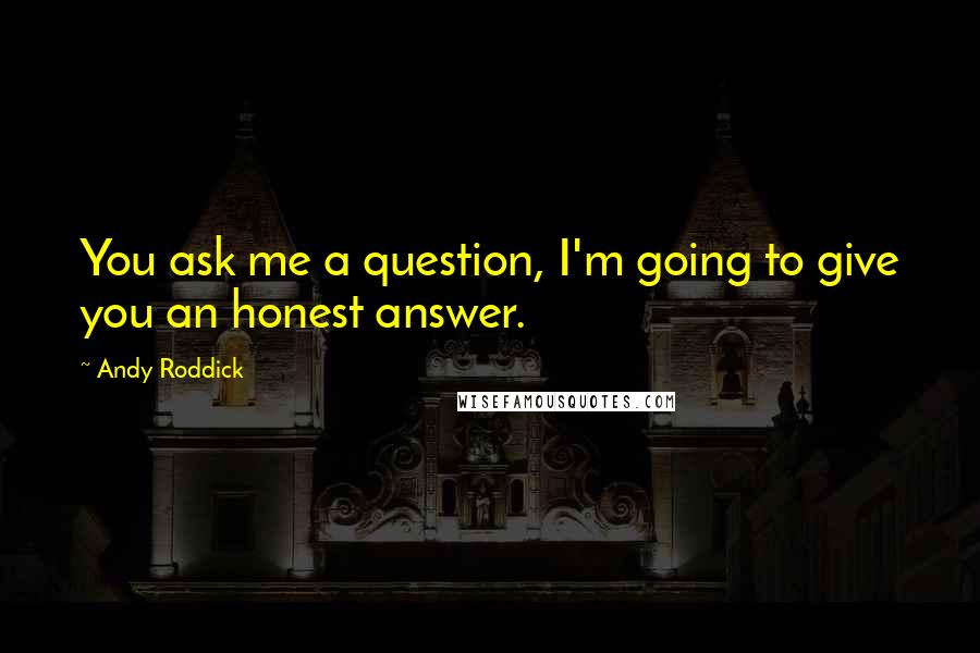 Andy Roddick Quotes: You ask me a question, I'm going to give you an honest answer.