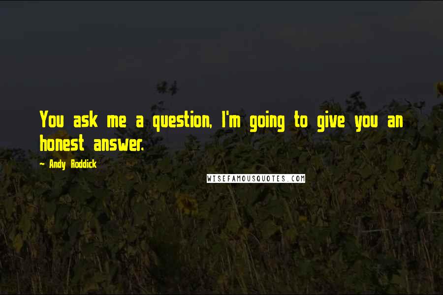 Andy Roddick Quotes: You ask me a question, I'm going to give you an honest answer.