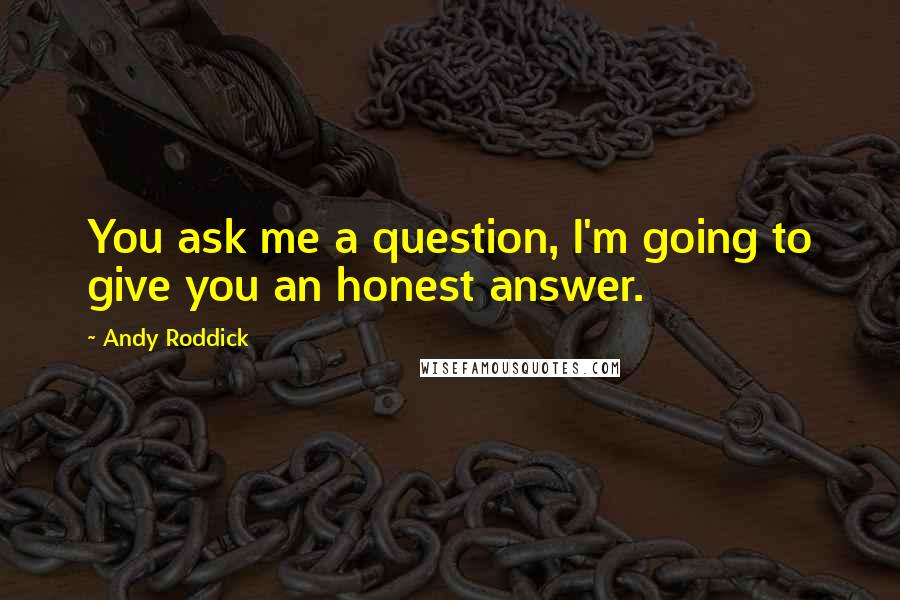 Andy Roddick Quotes: You ask me a question, I'm going to give you an honest answer.