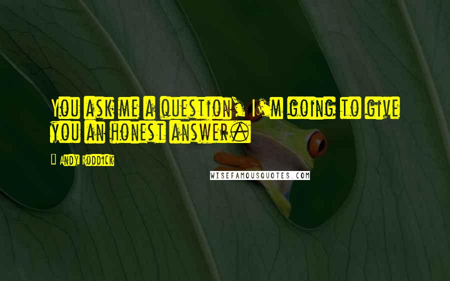 Andy Roddick Quotes: You ask me a question, I'm going to give you an honest answer.