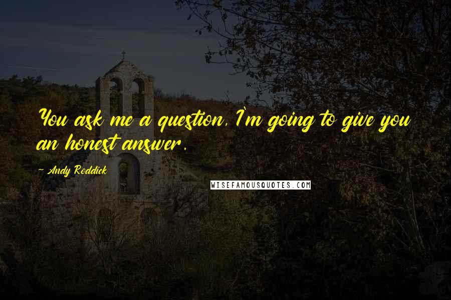 Andy Roddick Quotes: You ask me a question, I'm going to give you an honest answer.