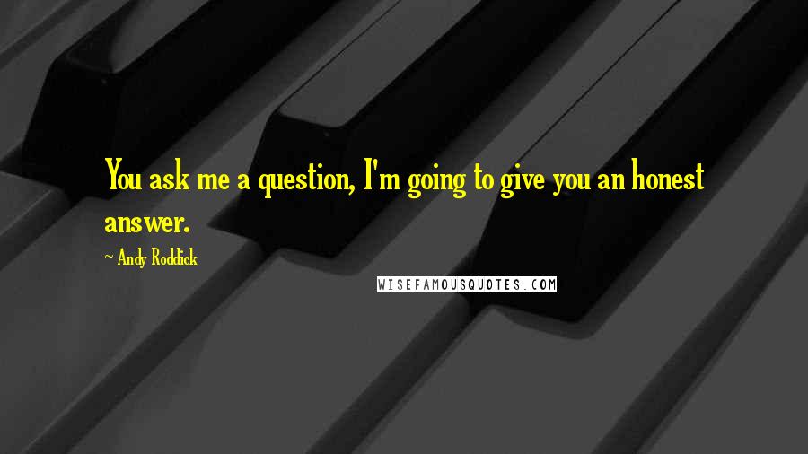 Andy Roddick Quotes: You ask me a question, I'm going to give you an honest answer.