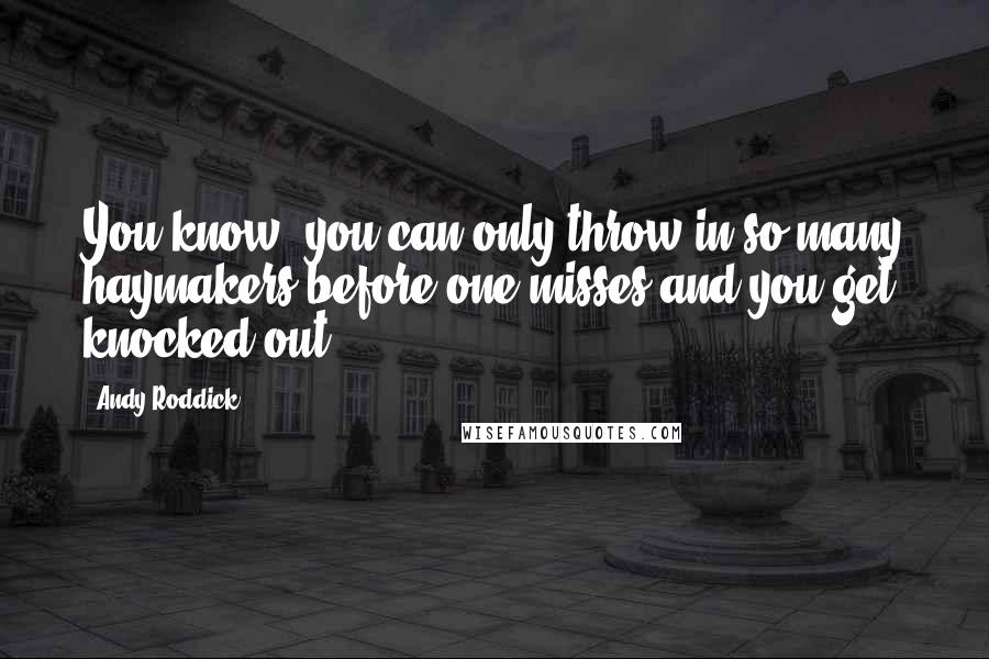 Andy Roddick Quotes: You know, you can only throw in so many haymakers before one misses and you get knocked out.