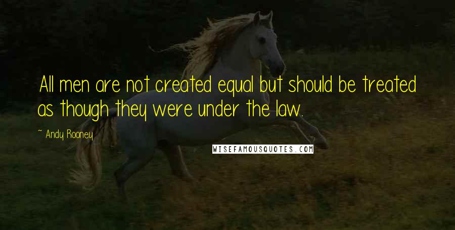 Andy Rooney Quotes: All men are not created equal but should be treated as though they were under the law.