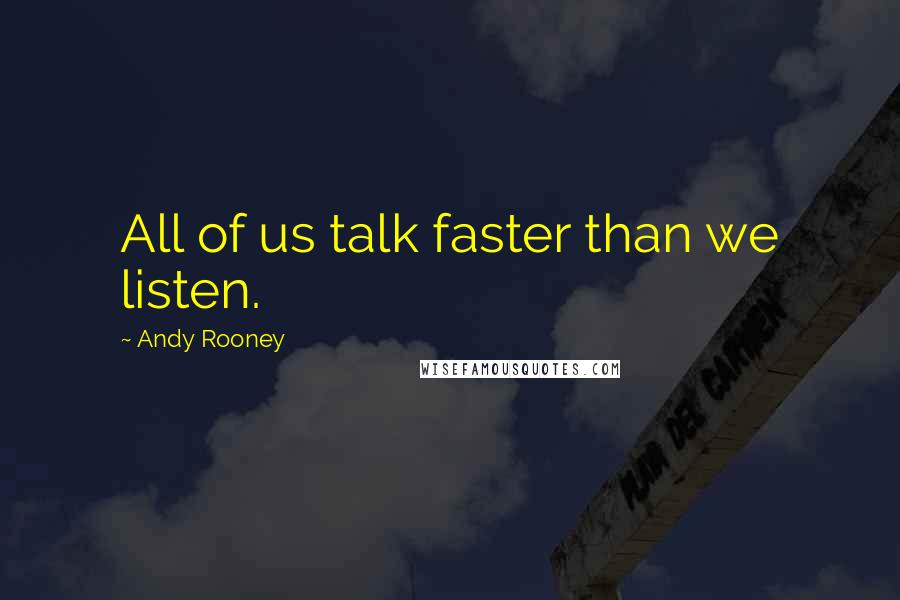 Andy Rooney Quotes: All of us talk faster than we listen.