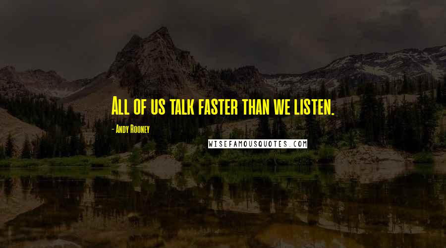 Andy Rooney Quotes: All of us talk faster than we listen.