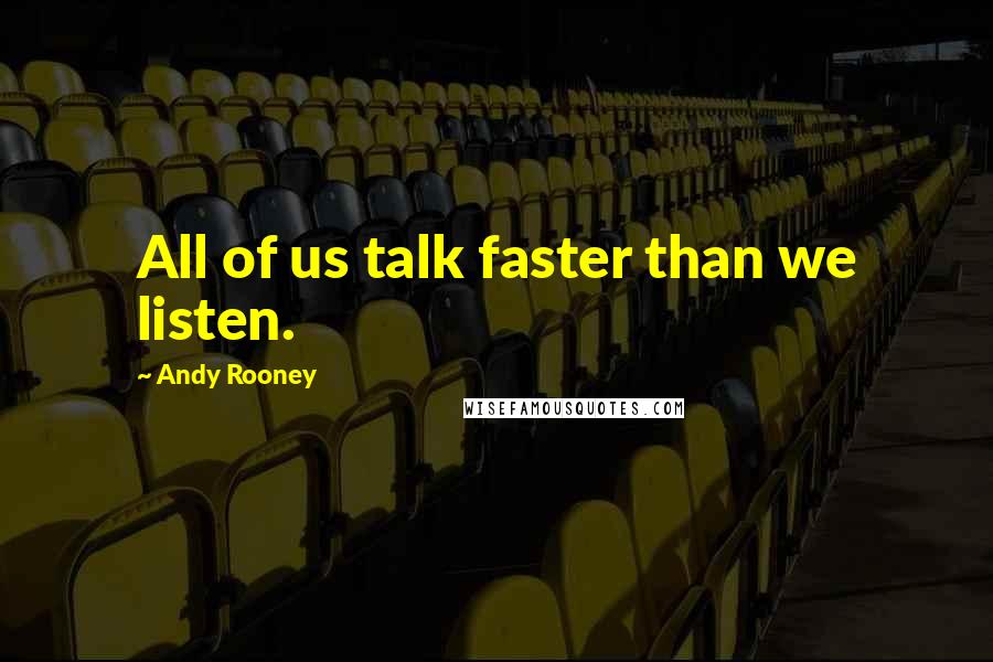 Andy Rooney Quotes: All of us talk faster than we listen.