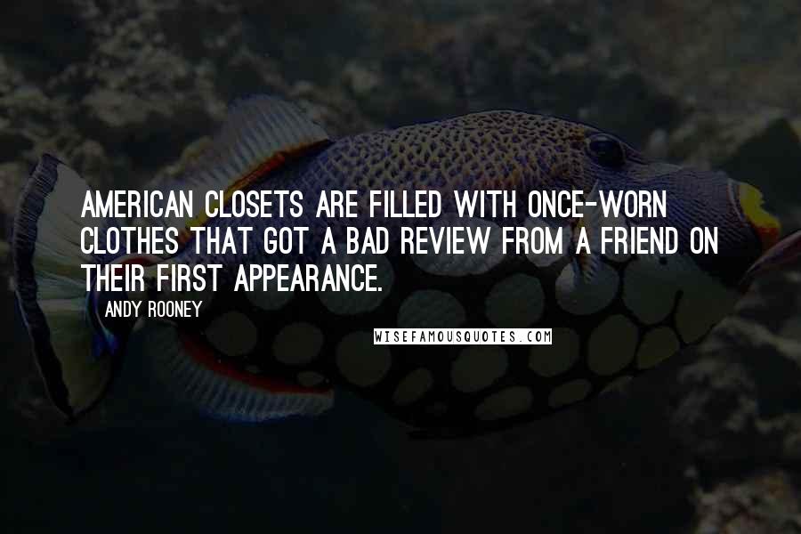 Andy Rooney Quotes: American closets are filled with once-worn clothes that got a bad review from a friend on their first appearance.