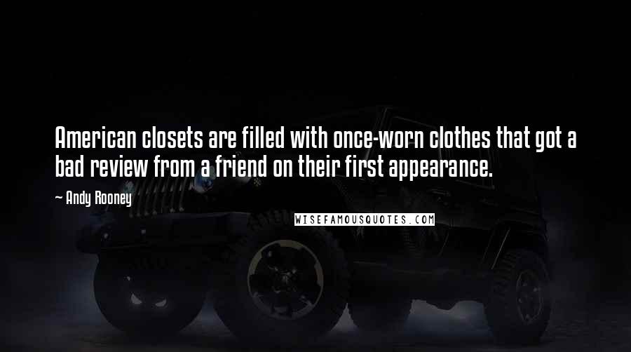 Andy Rooney Quotes: American closets are filled with once-worn clothes that got a bad review from a friend on their first appearance.