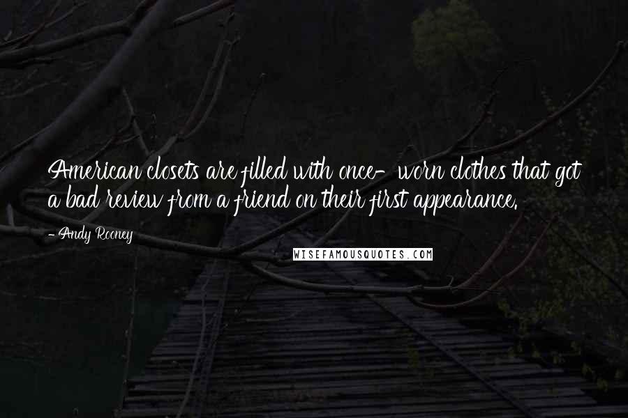 Andy Rooney Quotes: American closets are filled with once-worn clothes that got a bad review from a friend on their first appearance.