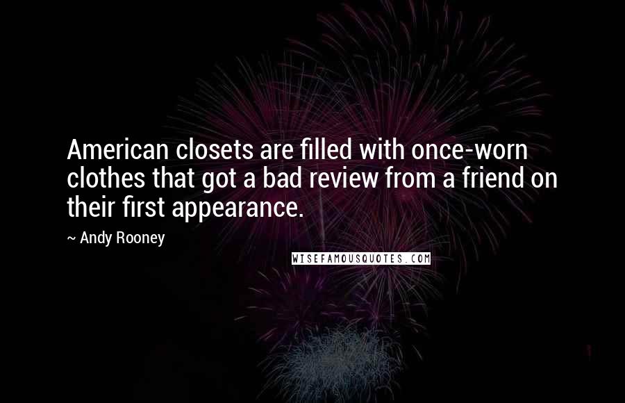 Andy Rooney Quotes: American closets are filled with once-worn clothes that got a bad review from a friend on their first appearance.