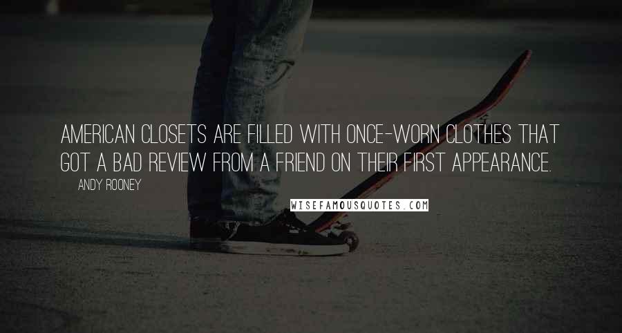 Andy Rooney Quotes: American closets are filled with once-worn clothes that got a bad review from a friend on their first appearance.