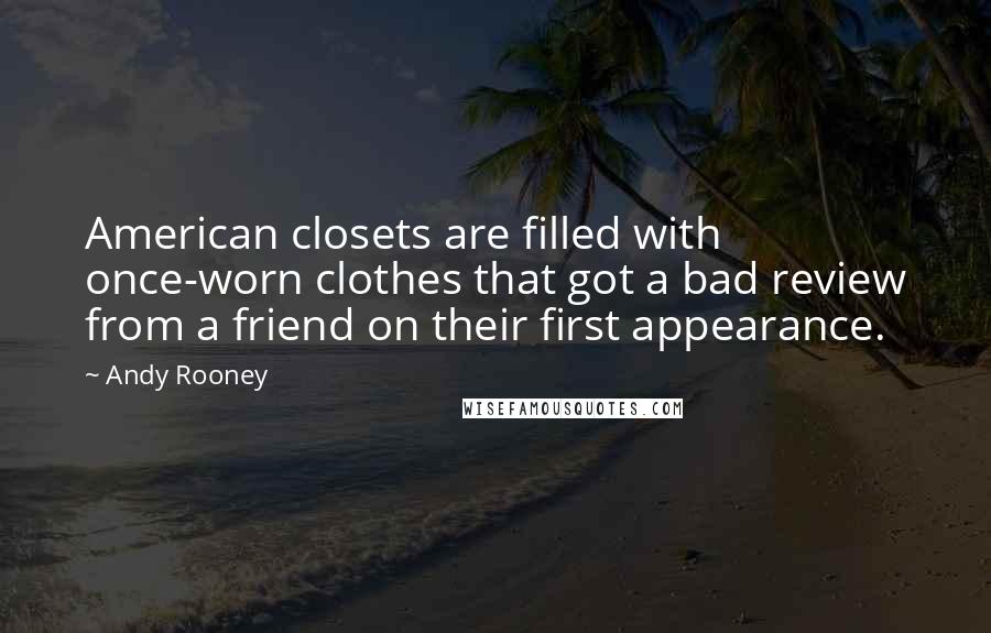 Andy Rooney Quotes: American closets are filled with once-worn clothes that got a bad review from a friend on their first appearance.