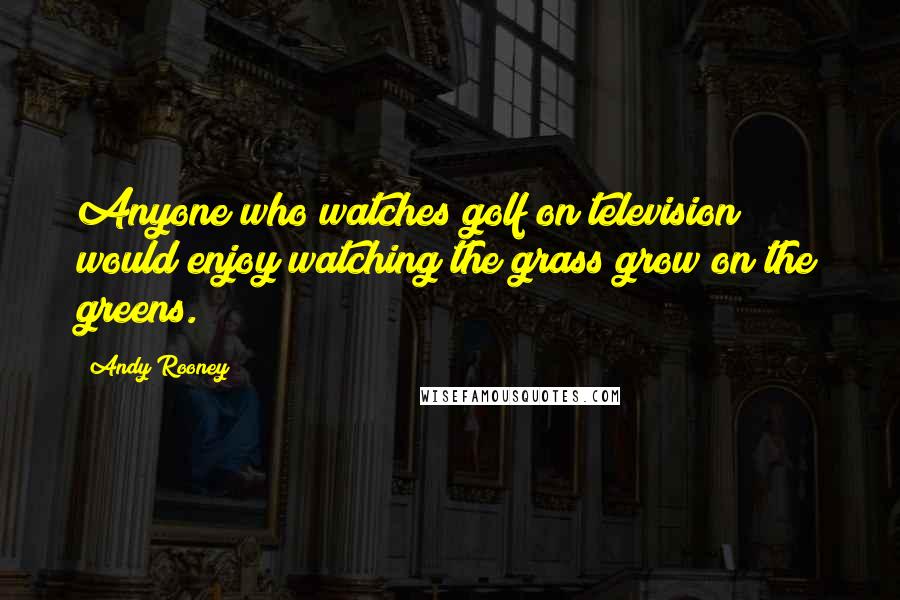 Andy Rooney Quotes: Anyone who watches golf on television would enjoy watching the grass grow on the greens.