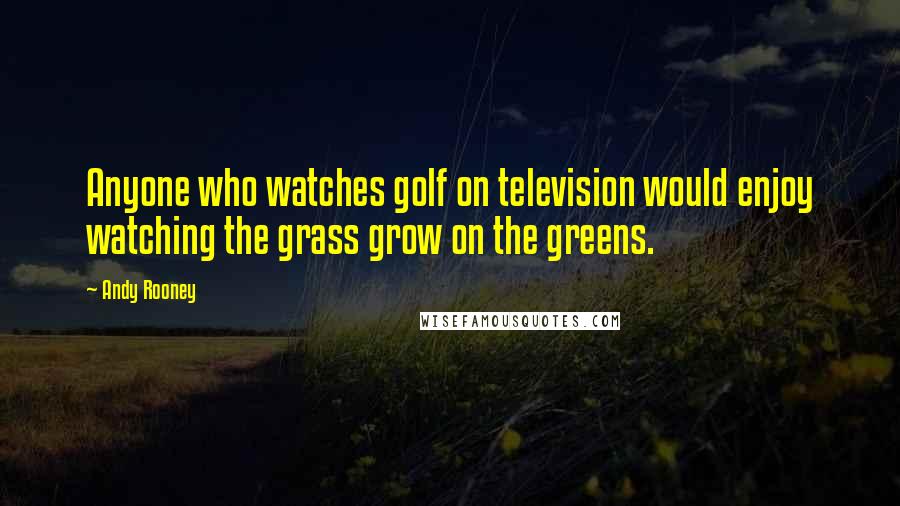 Andy Rooney Quotes: Anyone who watches golf on television would enjoy watching the grass grow on the greens.
