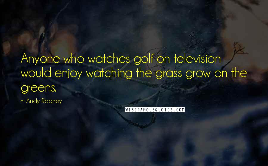 Andy Rooney Quotes: Anyone who watches golf on television would enjoy watching the grass grow on the greens.