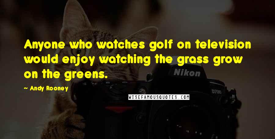 Andy Rooney Quotes: Anyone who watches golf on television would enjoy watching the grass grow on the greens.