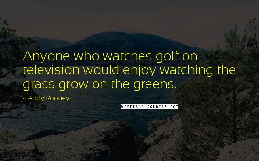 Andy Rooney Quotes: Anyone who watches golf on television would enjoy watching the grass grow on the greens.