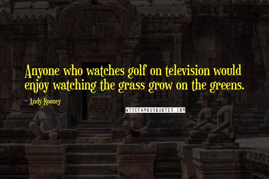 Andy Rooney Quotes: Anyone who watches golf on television would enjoy watching the grass grow on the greens.
