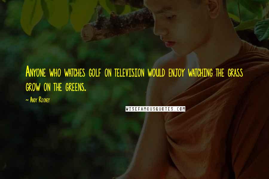 Andy Rooney Quotes: Anyone who watches golf on television would enjoy watching the grass grow on the greens.