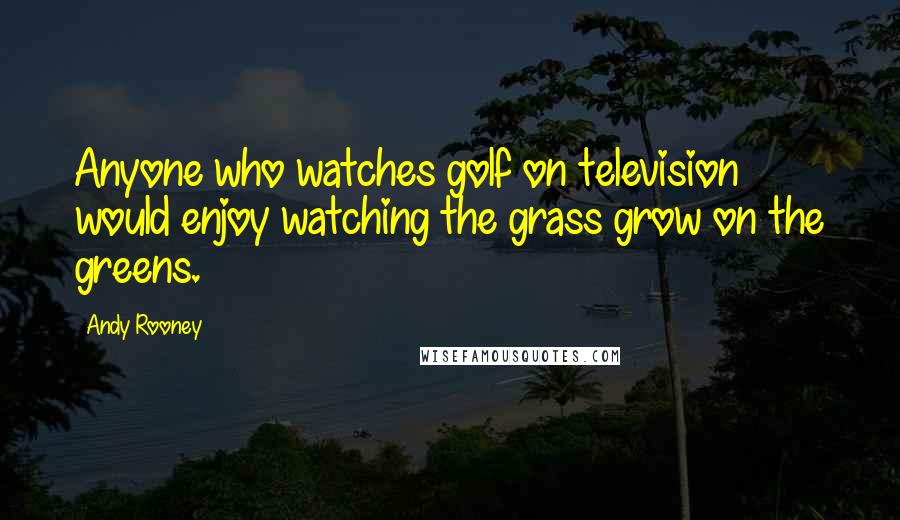 Andy Rooney Quotes: Anyone who watches golf on television would enjoy watching the grass grow on the greens.