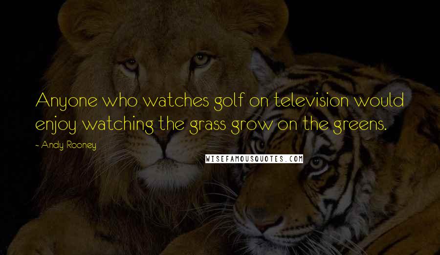Andy Rooney Quotes: Anyone who watches golf on television would enjoy watching the grass grow on the greens.