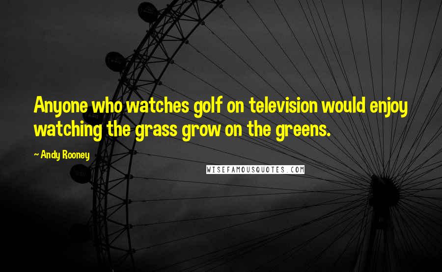 Andy Rooney Quotes: Anyone who watches golf on television would enjoy watching the grass grow on the greens.