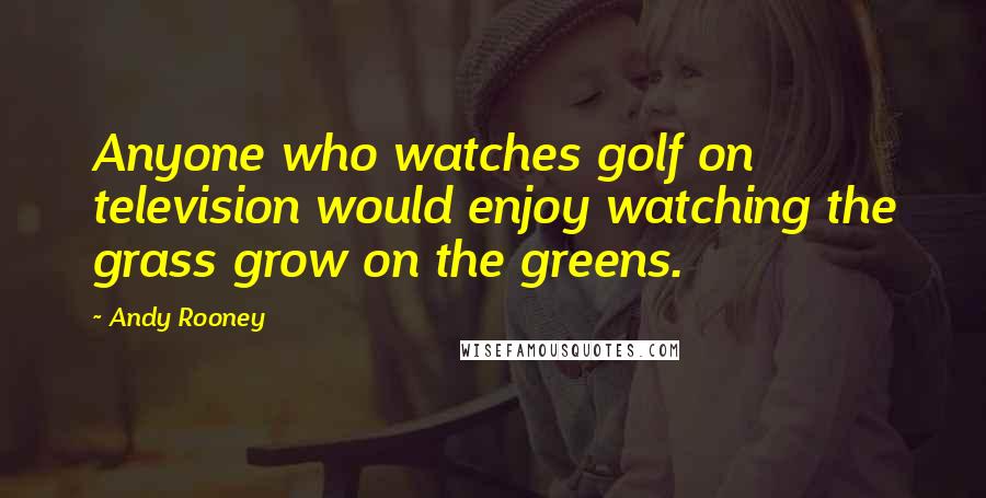 Andy Rooney Quotes: Anyone who watches golf on television would enjoy watching the grass grow on the greens.