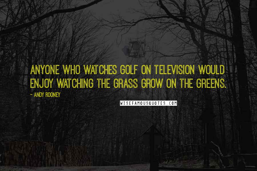Andy Rooney Quotes: Anyone who watches golf on television would enjoy watching the grass grow on the greens.