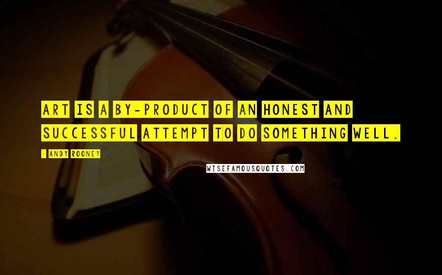 Andy Rooney Quotes: Art is a by-product of an honest and successful attempt to do something well.