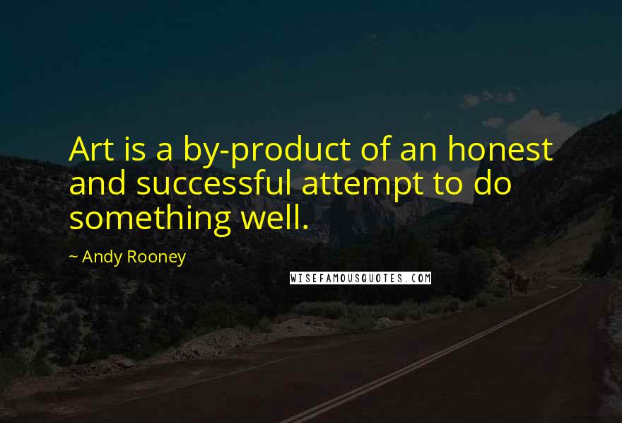 Andy Rooney Quotes: Art is a by-product of an honest and successful attempt to do something well.