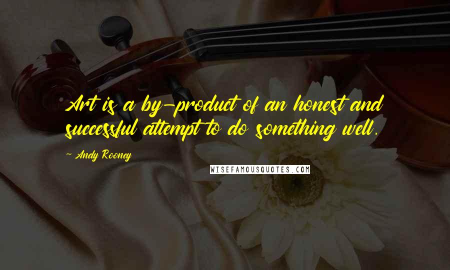 Andy Rooney Quotes: Art is a by-product of an honest and successful attempt to do something well.