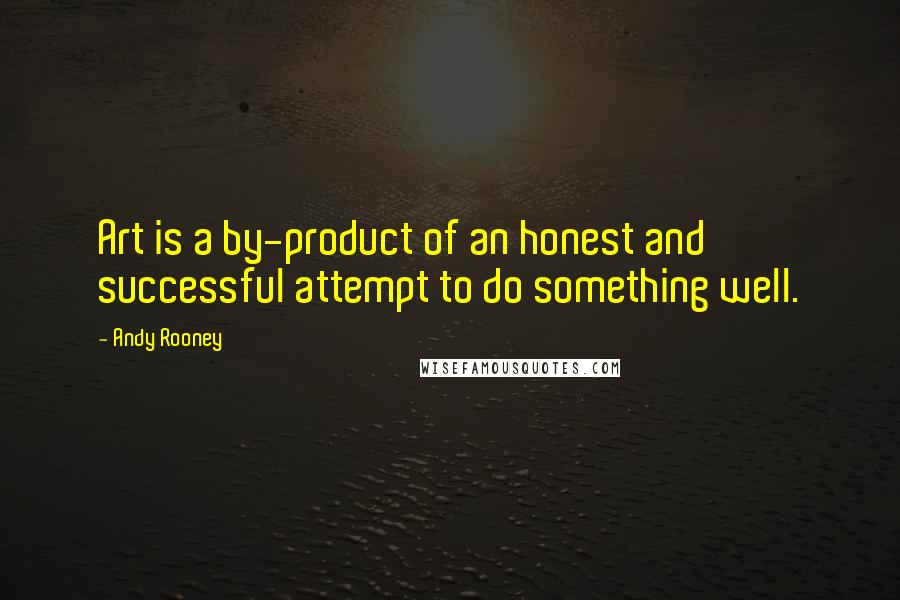 Andy Rooney Quotes: Art is a by-product of an honest and successful attempt to do something well.