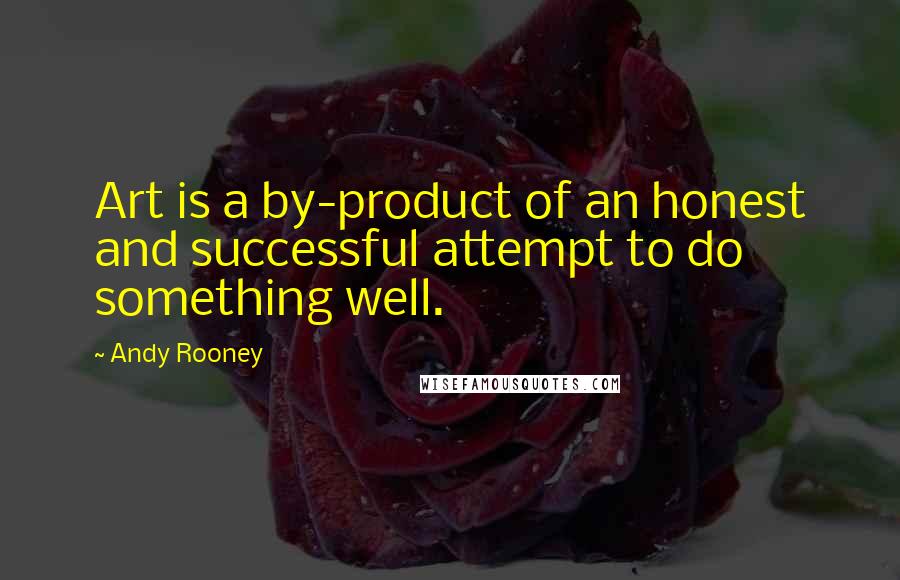 Andy Rooney Quotes: Art is a by-product of an honest and successful attempt to do something well.