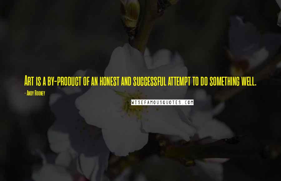 Andy Rooney Quotes: Art is a by-product of an honest and successful attempt to do something well.